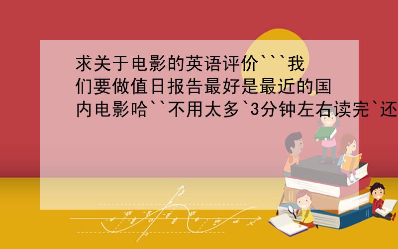 求关于电影的英语评价```我们要做值日报告最好是最近的国内电影哈``不用太多`3分钟左右读完`还有就是表太难了``我英语不好啊```先谢谢了哈...