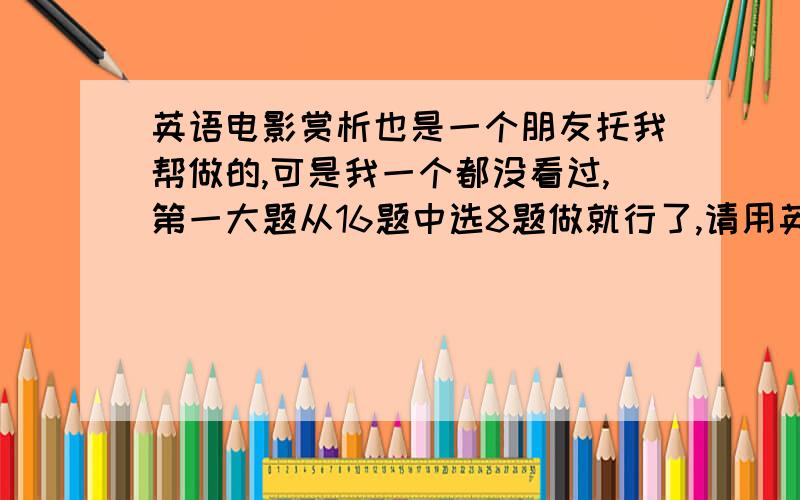 英语电影赏析也是一个朋友托我帮做的,可是我一个都没看过,第一大题从16题中选8题做就行了,请用英语回答.试题卷F1:The Horse WhispererF2:The GhostF3:Sound of MusicF4:One-Runaway BrideF5:Jane EyreF6:Roman Hollida