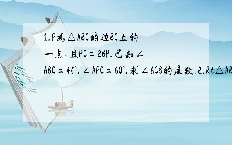 1.P为△ABC的边BC上的一点,且PC=2BP.已知∠ABC=45°,∠APC=60°,求∠ACB的度数.2.Rt△ABC中,∠BAC=90°,AB=AC,M是AC中点,AE⊥BM于E,延长AE交BC于D,求证:∠AMB=∠CMD.3.△ABC中,AB=AC,直线DE交AB.BC于D.F,交AC延长线于E,