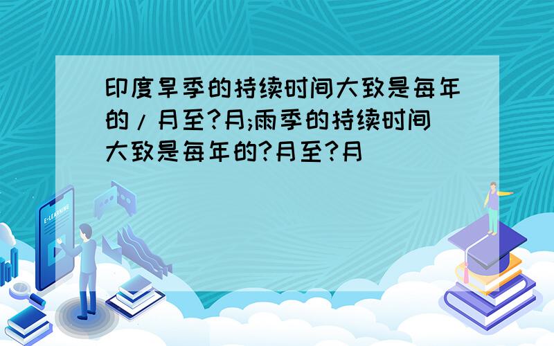 印度旱季的持续时间大致是每年的/月至?月;雨季的持续时间大致是每年的?月至?月