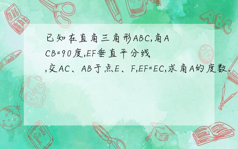 已知在直角三角形ABC,角ACB=90度,EF垂直平分线,交AC、AB于点E、F,EF=EC,求角A的度数.