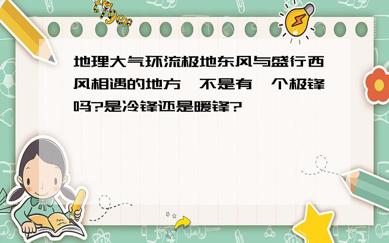 地理大气环流极地东风与盛行西风相遇的地方,不是有一个极锋吗?是冷锋还是暖锋?