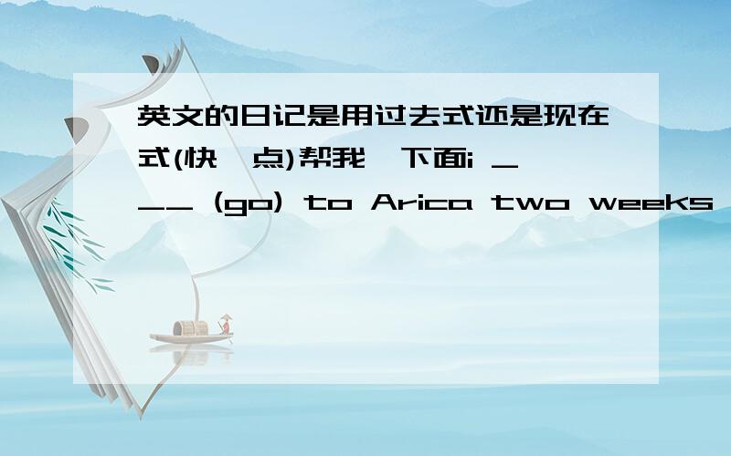 英文的日记是用过去式还是现在式(快一点)帮我塡下面i ___ (go) to Arica two weeks ago.____(have) a party trip there.i___(visit) a lots of places.i went to a museum and ___(learn) the history about Africa.i ___(meet) a new friend.Hi