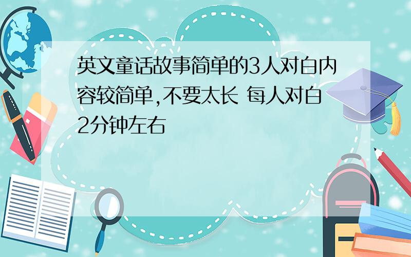 英文童话故事简单的3人对白内容较简单,不要太长 每人对白2分钟左右