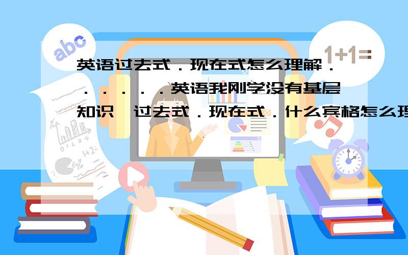 英语过去式．现在式怎么理解．．．．．．英语我刚学没有基层知识,过去式．现在式．什么宾格怎么理解,音标t是读（特）还是（此）,怎么理解．谢谢指教．．．．．