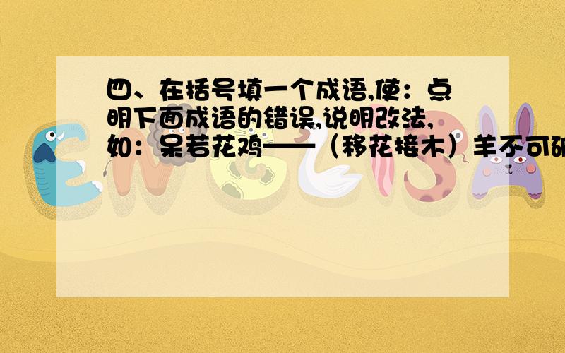 四、在括号填一个成语,使：点明下面成语的错误,说明改法,如：呆若花鸡——（移花接木）羊不可破——（）生无返顾——（）天大物博——（）心猿意鹿——（）危居乐业——（）度天如