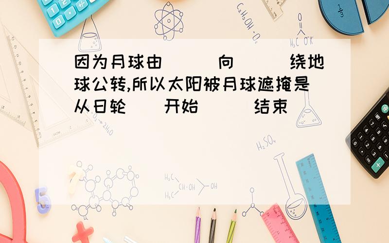 因为月球由＿＿＿向＿＿＿绕地球公转,所以太阳被月球遮掩是从日轮＿＿开始＿＿＿结束