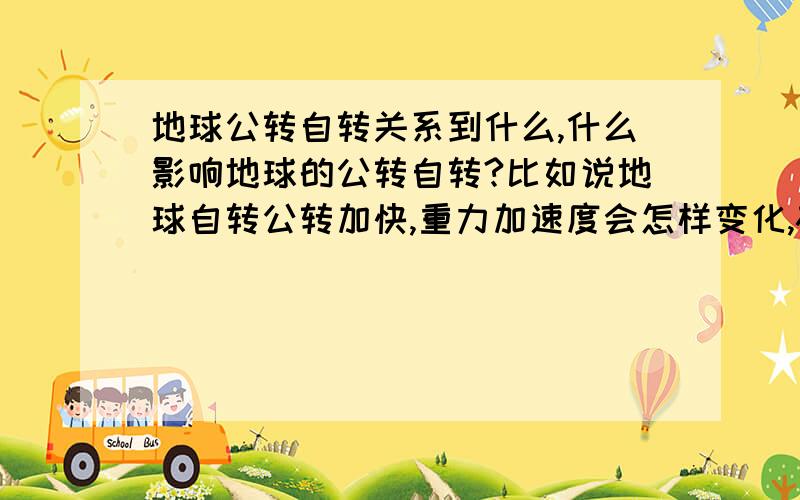 地球公转自转关系到什么,什么影响地球的公转自转?比如说地球自转公转加快,重力加速度会怎样变化,磁场会怎么变化之类的.