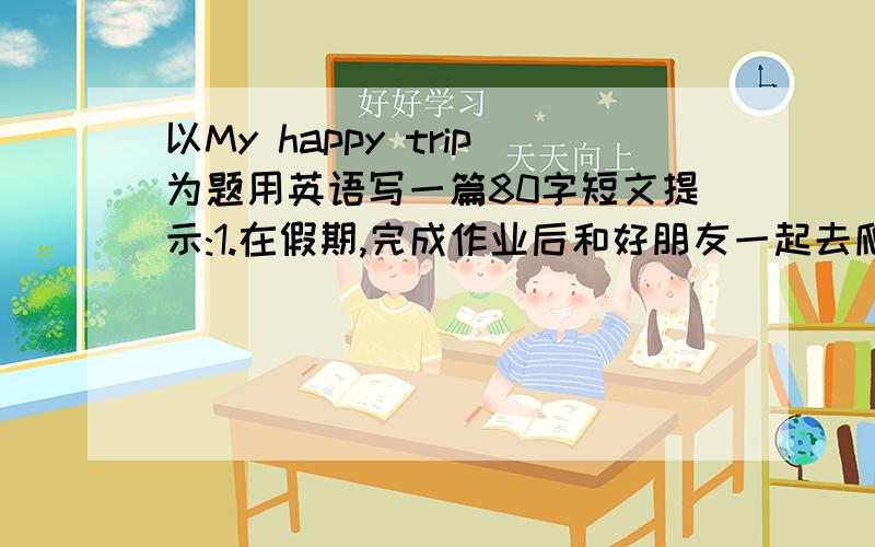 以My happy trip为题用英语写一篇80字短文提示:1.在假期,完成作业后和好朋友一起去爬泰山2.坐公共汽车去旅行,到达目的地后,开始爬山3.要描述山上环境及游人状况4.吃野餐并拍照,很累但很开心