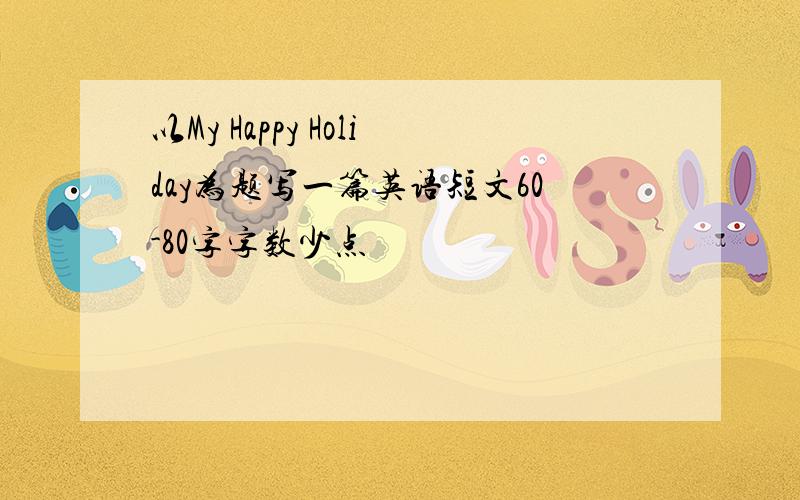 以My Happy Holiday为题写一篇英语短文60-80字字数少点