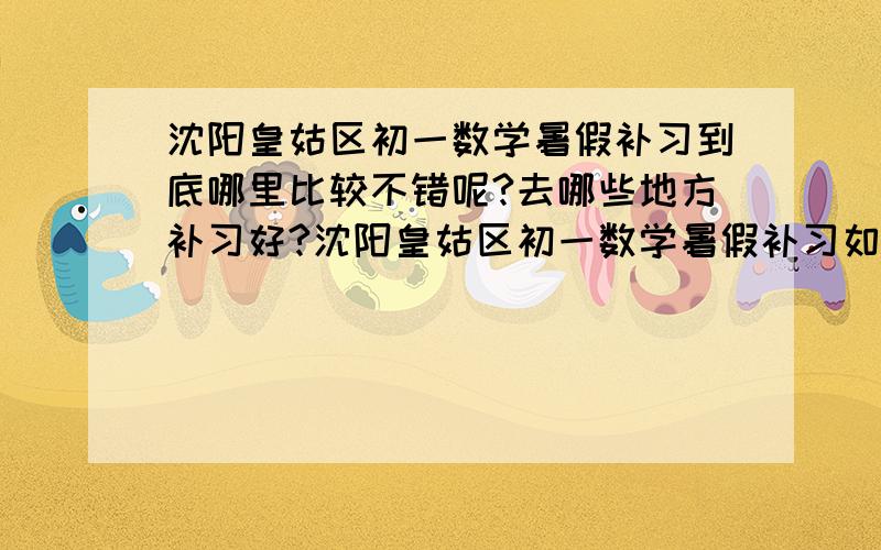 沈阳皇姑区初一数学暑假补习到底哪里比较不错呢?去哪些地方补习好?沈阳皇姑区初一数学暑假补习如何选择?