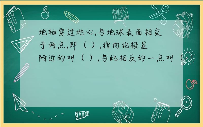 地轴穿过地心,与地球表面相交于两点,即（ ）,指向北极星附近的叫（ ）,与此相反的一点叫（