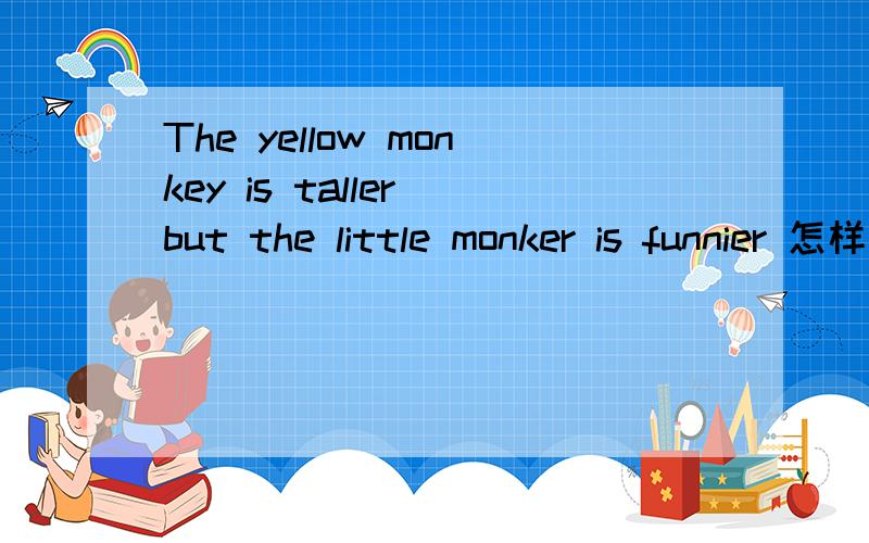 The yellow monkey is taller but the little monker is funnier 怎样翻译