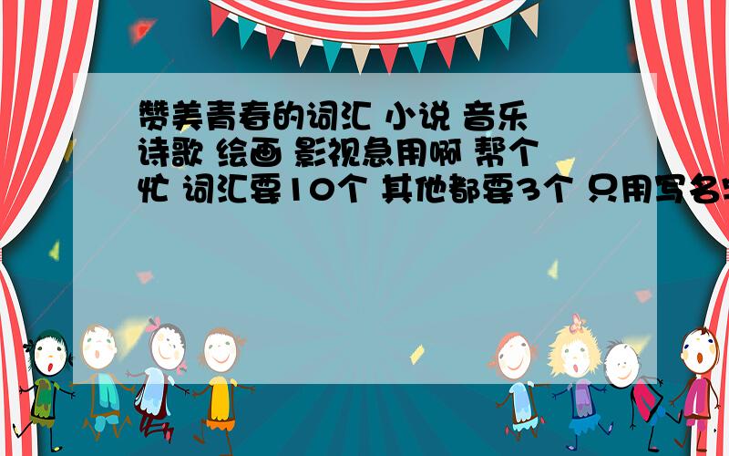 赞美青春的词汇 小说 音乐 诗歌 绘画 影视急用啊 帮个忙 词汇要10个 其他都要3个 只用写名字合作者的名字就行了 -.-