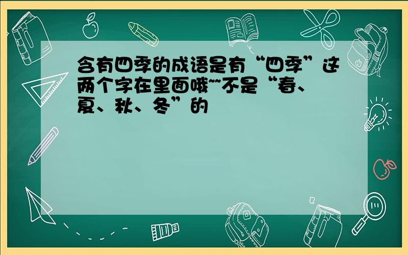 含有四季的成语是有“四季”这两个字在里面哦~~不是“春、夏、秋、冬”的