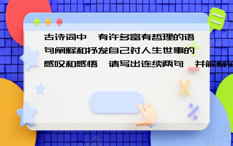 古诗词中,有许多富有哲理的语句阐释和抒发自己对人生世事的感叹和感悟,请写出连续两句,并解释体现了怎样的哲理.