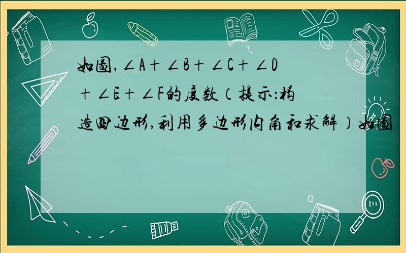 如图,∠A+∠B+∠C+∠D+∠E+∠F的度数（提示：构造四边形,利用多边形内角和求解）如图