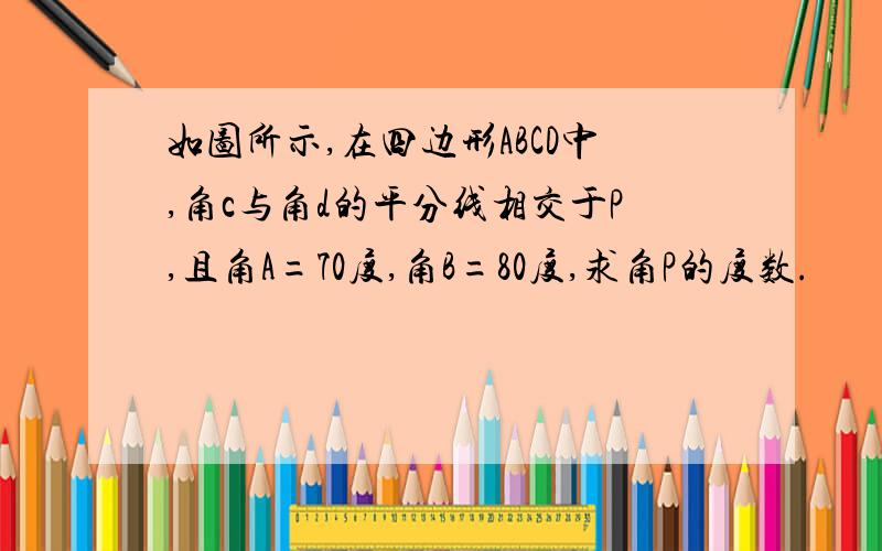 如图所示,在四边形ABCD中,角c与角d的平分线相交于P,且角A=70度,角B=80度,求角P的度数.