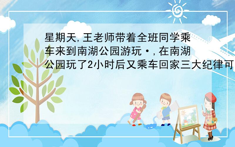 星期天,王老师带着全班同学乘车来到南湖公园游玩·,在南湖公园玩了2小时后又乘车回家三大纪律可是大家来