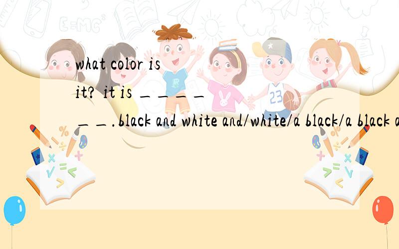 what color is it? it is ______.black and white and/white/a black/a black and white