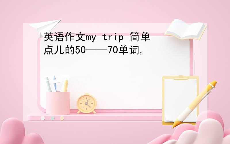 英语作文my trip 简单点儿的50——70单词,