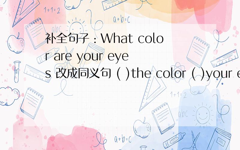 补全句子：What color are your eyes 改成同义句 ( )the color ( )your eyes