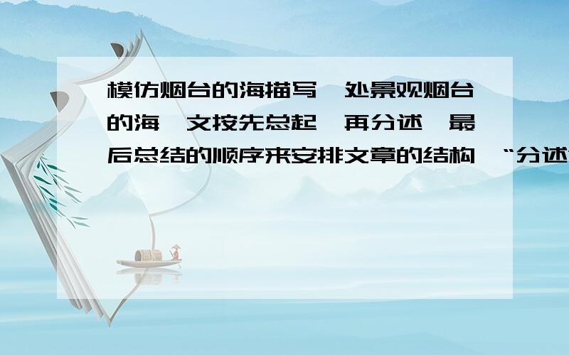 模仿烟台的海描写一处景观烟台的海一文按先总起,再分述,最后总结的顺序来安排文章的结构,“分述”部分又按春夏秋冬的顺序来描写.请你仿照这篇课文的写法,介绍一处你所了解的景观