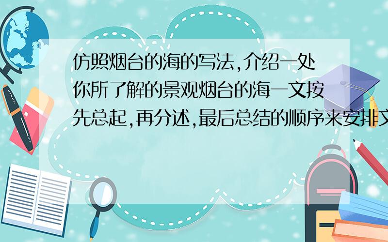 仿照烟台的海的写法,介绍一处你所了解的景观烟台的海一文按先总起,再分述,最后总结的顺序来安排文章的结构,“分述”部分又按春夏秋冬的顺序来描写.请你仿照这篇课文的写法,介绍一处