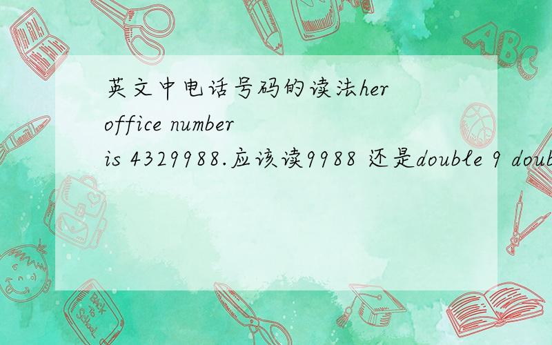 英文中电话号码的读法her office number is 4329988.应该读9988 还是double 9 double 还是怎么样的?