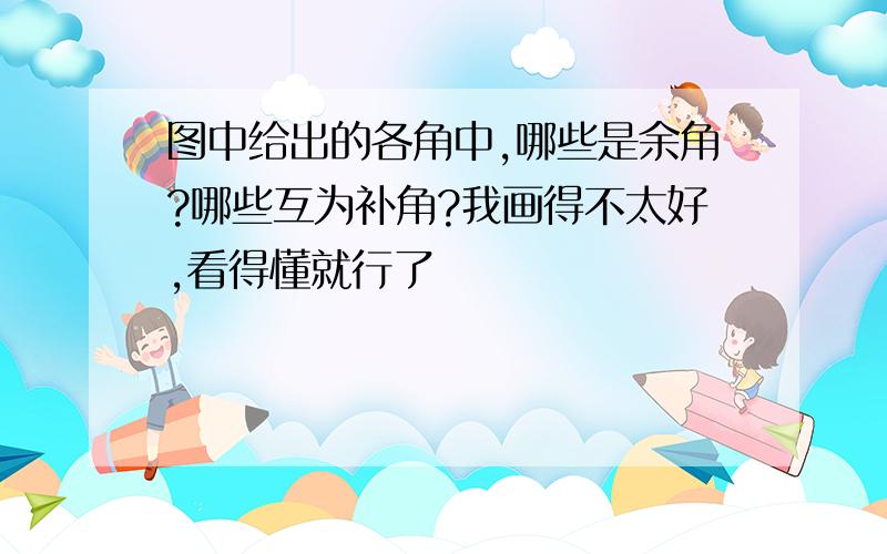 图中给出的各角中,哪些是余角?哪些互为补角?我画得不太好,看得懂就行了