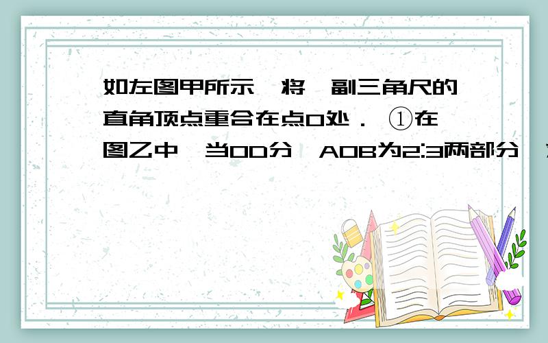 如左图甲所示,将一副三角尺的直角顶点重合在点O处． ①在图乙中,当OD分∠AOB为2:3两部分,求∠AOC的度数