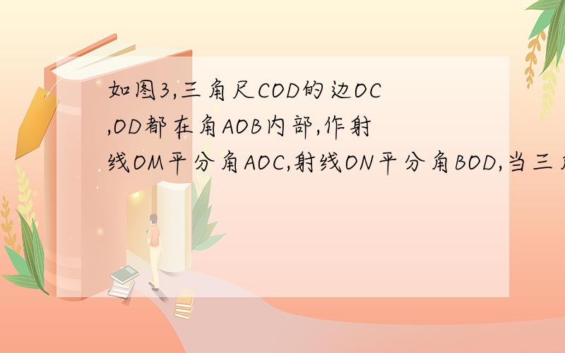 如图3,三角尺COD的边OC,OD都在角AOB内部,作射线OM平分角AOC,射线ON平分角BOD,当三角尺COD在角AOB内绕O任意转动时,角MON的度数是否发生变化?如果不变,求其值；如果变化,请说明理由.