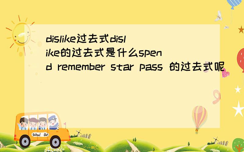 dislike过去式dislike的过去式是什么spend remember star pass 的过去式呢