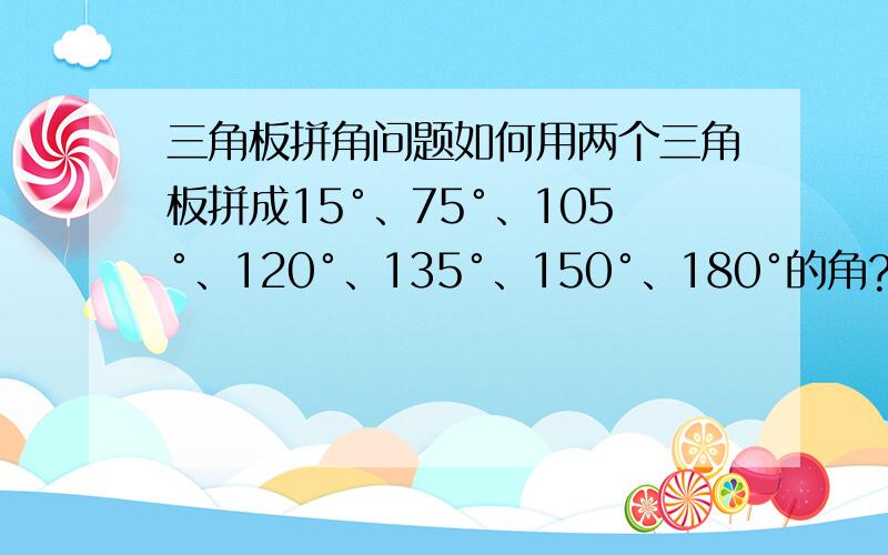 三角板拼角问题如何用两个三角板拼成15°、75°、105°、120°、135°、150°、180°的角?