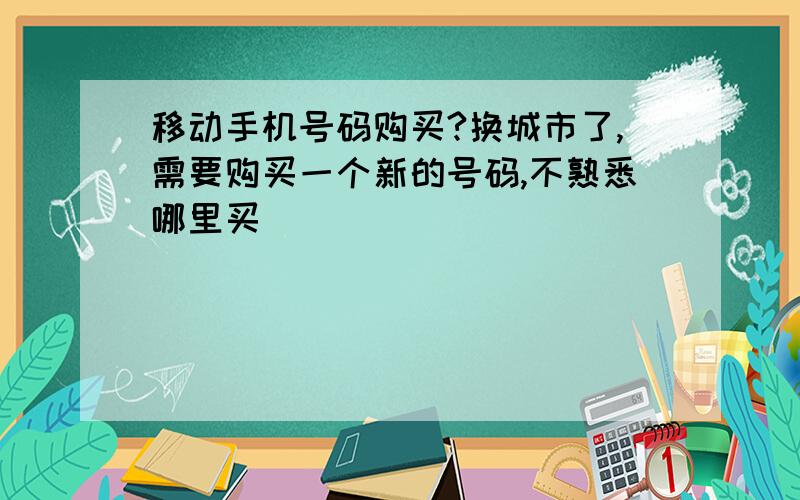 移动手机号码购买?换城市了,需要购买一个新的号码,不熟悉哪里买