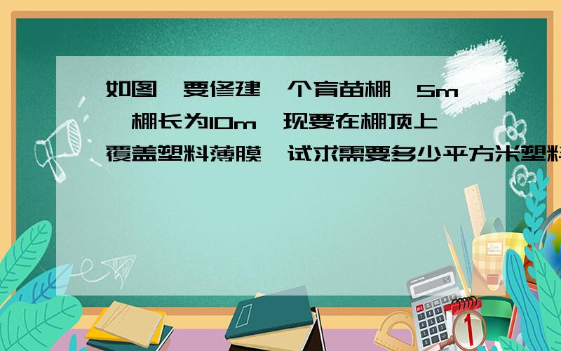 如图,要修建一个育苗棚,5m,棚长为10m,现要在棚顶上覆盖塑料薄膜,试求需要多少平方米塑料薄膜?