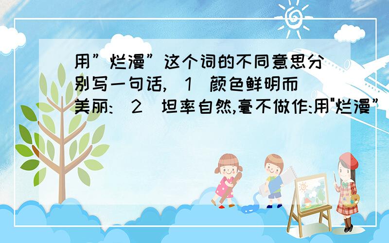 用”烂漫”这个词的不同意思分别写一句话,(1)颜色鲜明而美丽:(2)坦率自然,毫不做作:用