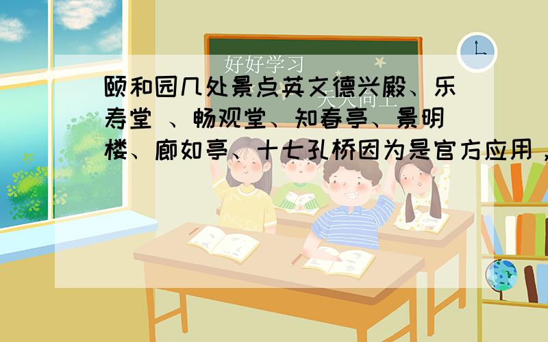 颐和园几处景点英文德兴殿、乐寿堂 、畅观堂、知春亭、景明楼、廊如亭、十七孔桥因为是官方应用，希望各位能给我官方的翻译，