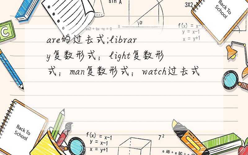 are的过去式;library复数形式；light复数形式；man复数形式；watch过去式