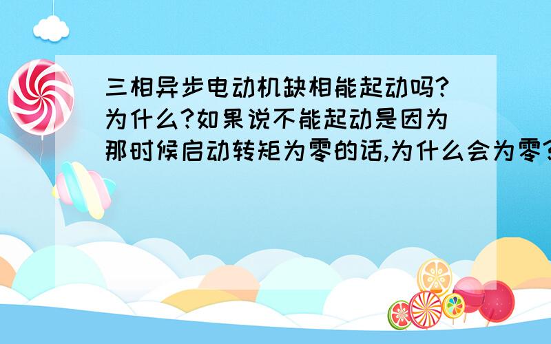 三相异步电动机缺相能起动吗?为什么?如果说不能起动是因为那时候启动转矩为零的话,为什么会为零?