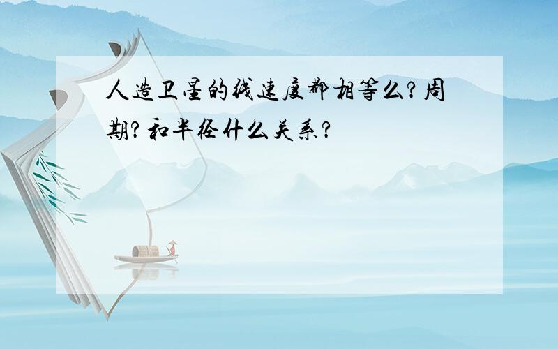 人造卫星的线速度都相等么?周期?和半径什么关系?