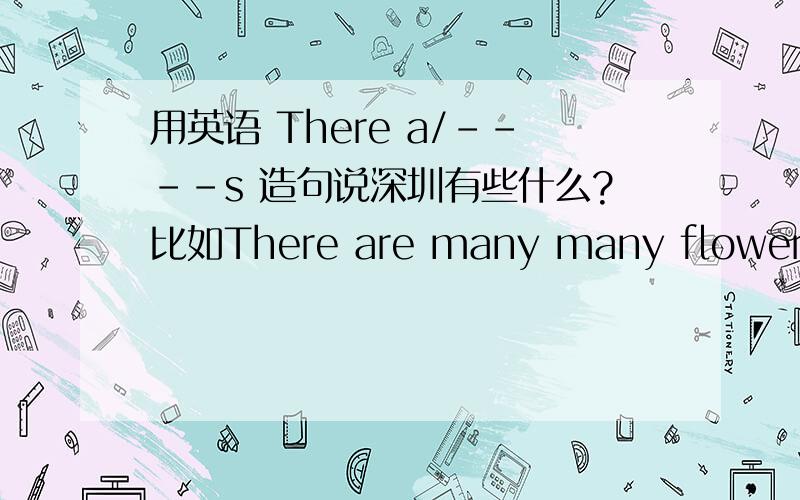 用英语 There a/----s 造句说深圳有些什么?比如There are many many flowers.要写出中文!