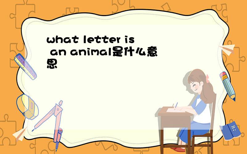 what letter is an animal是什么意思