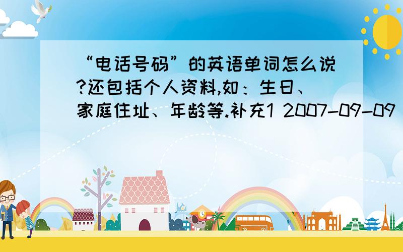 “电话号码”的英语单词怎么说?还包括个人资料,如：生日、家庭住址、年龄等.补充1 2007-09-09 18:58我说的只是一些例子,望知者猛吐.补充2 2007-09-09 19:17对了,如果有简称就更好了.补充3 2007-09-09