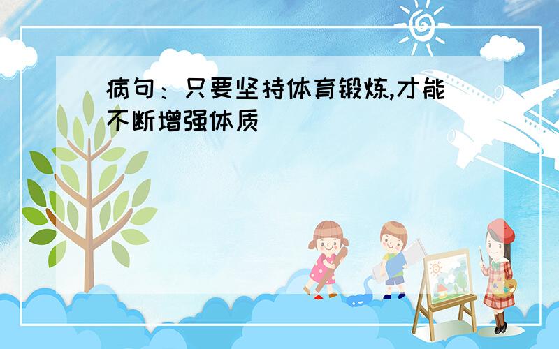 病句：只要坚持体育锻炼,才能不断增强体质