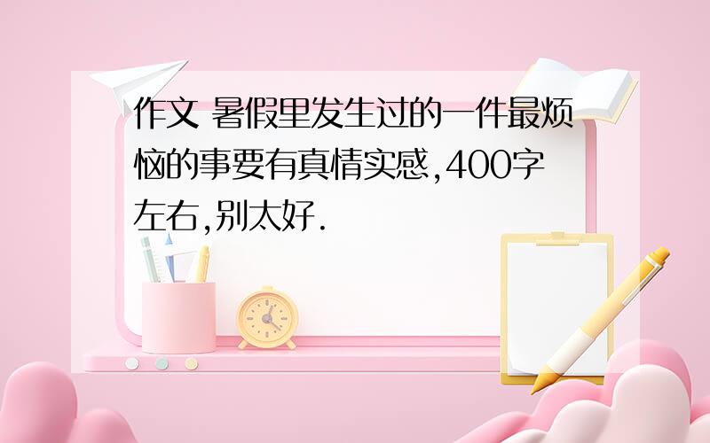 作文 暑假里发生过的一件最烦恼的事要有真情实感,400字左右,别太好.