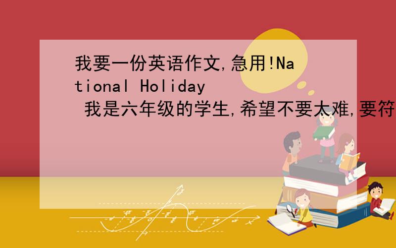 我要一份英语作文,急用!National Holiday 我是六年级的学生,希望不要太难,要符合我的要求,大约80个单词,写得简单点,