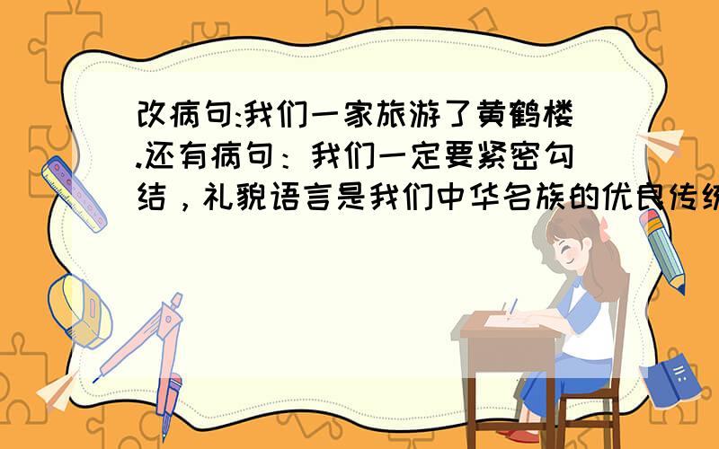 改病句:我们一家旅游了黄鹤楼.还有病句：我们一定要紧密勾结，礼貌语言是我们中华名族的优良传统。