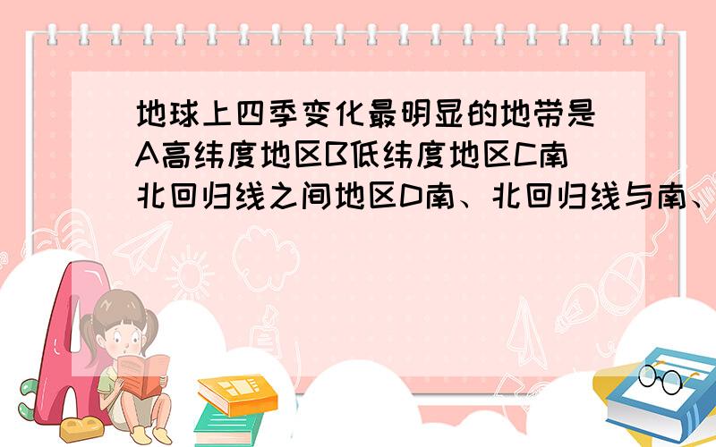 地球上四季变化最明显的地带是A高纬度地区B低纬度地区C南北回归线之间地区D南、北回归线与南、北极圈之间地区