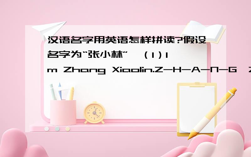 汉语名字用英语怎样拼读?假设名字为“张小林”,（1）I'm Zhang Xiaolin.Z-H-A-N-G,Zhang.X-I-A-O,Xiao.L-I-N,Lin.Zhang Xiaolin.（2）I'm Zhang Xiaolin.Z-H-A-N-G,Zhang.X-I-A-O-L-I-N,Xiaolin.Zhang Xiaolin.请问是（1）对还是（2